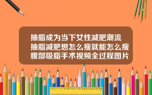 抽脂成为当下女性减肥潮流抽脂减肥想怎么瘦就能怎么瘦腹部吸脂手术视频全过程图片高清