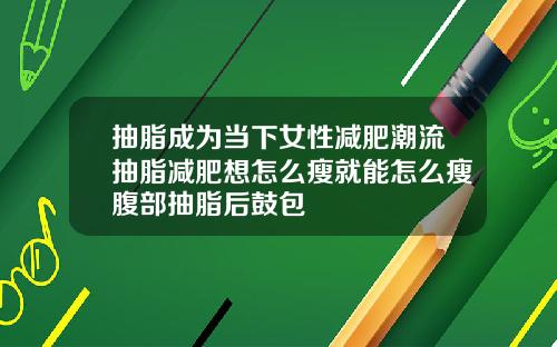 抽脂成为当下女性减肥潮流抽脂减肥想怎么瘦就能怎么瘦腹部抽脂后鼓包