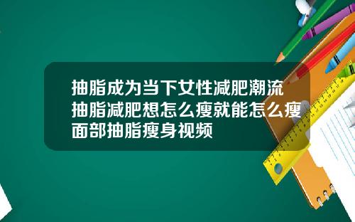 抽脂成为当下女性减肥潮流抽脂减肥想怎么瘦就能怎么瘦面部抽脂瘦身视频