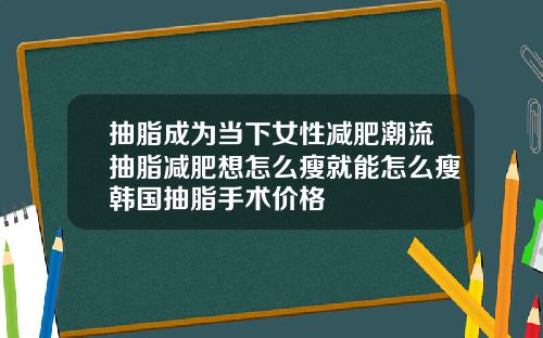 抽脂成为当下女性减肥潮流抽脂减肥想怎么瘦就能怎么瘦韩国抽脂手术价格