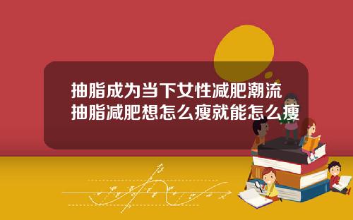 抽脂成为当下女性减肥潮流抽脂减肥想怎么瘦就能怎么瘦