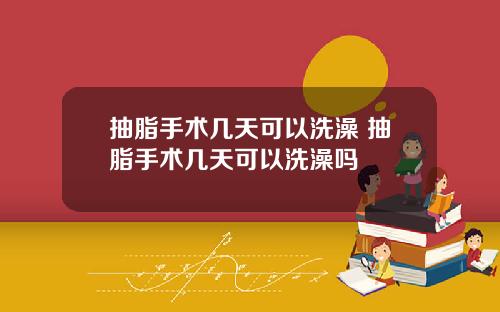抽脂手术几天可以洗澡 抽脂手术几天可以洗澡吗