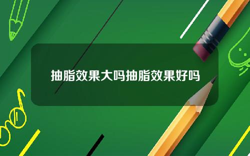 抽脂效果大吗抽脂效果好吗