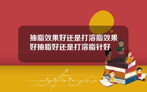抽脂效果好还是打溶脂效果好抽脂好还是打溶脂针好