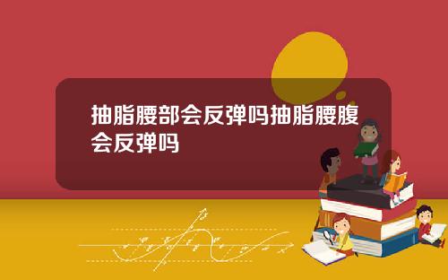 抽脂腰部会反弹吗抽脂腰腹会反弹吗