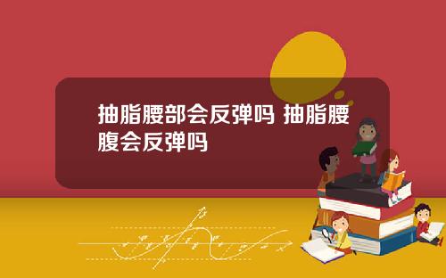抽脂腰部会反弹吗 抽脂腰腹会反弹吗
