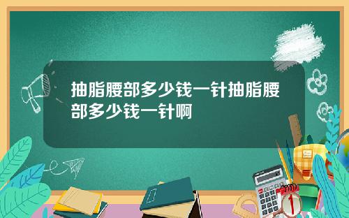抽脂腰部多少钱一针抽脂腰部多少钱一针啊
