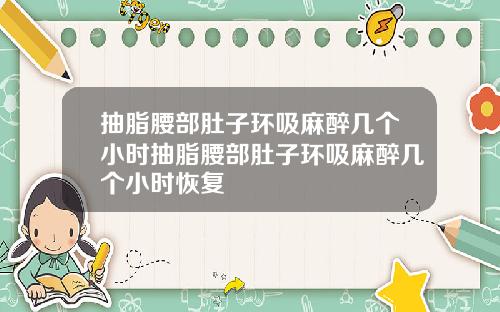 抽脂腰部肚子环吸麻醉几个小时抽脂腰部肚子环吸麻醉几个小时恢复