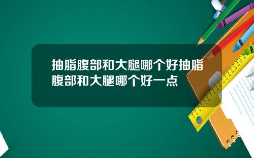 抽脂腹部和大腿哪个好抽脂腹部和大腿哪个好一点