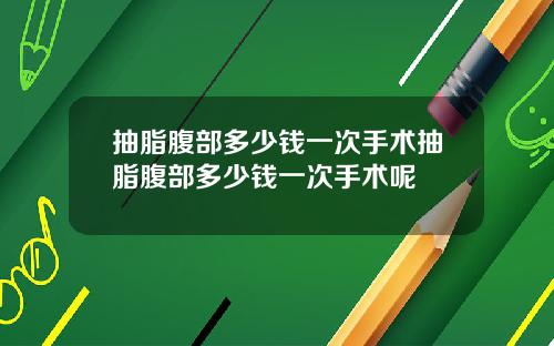 抽脂腹部多少钱一次手术抽脂腹部多少钱一次手术呢