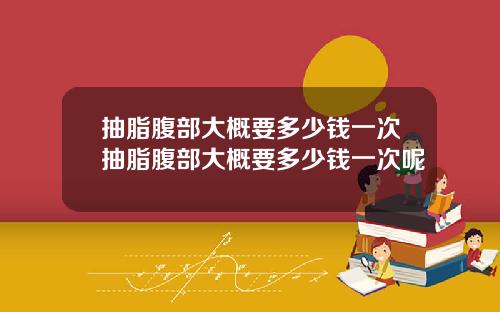 抽脂腹部大概要多少钱一次抽脂腹部大概要多少钱一次呢