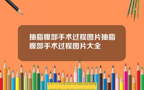 抽脂腹部手术过程图片抽脂腹部手术过程图片大全