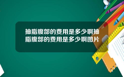 抽脂腹部的费用是多少啊抽脂腹部的费用是多少啊图片