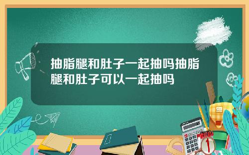 抽脂腿和肚子一起抽吗抽脂腿和肚子可以一起抽吗