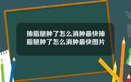 抽脂腿肿了怎么消肿最快抽脂腿肿了怎么消肿最快图片