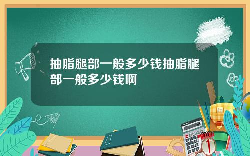 抽脂腿部一般多少钱抽脂腿部一般多少钱啊
