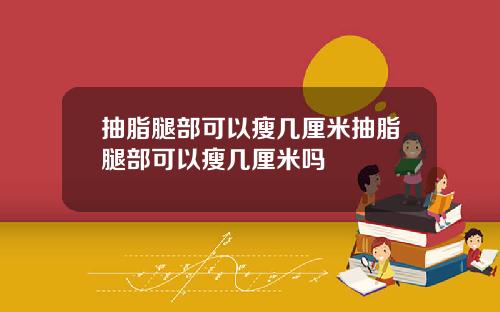 抽脂腿部可以瘦几厘米抽脂腿部可以瘦几厘米吗