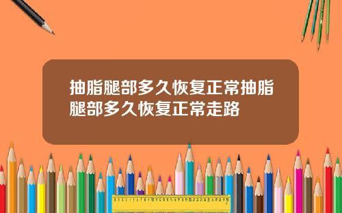 抽脂腿部多久恢复正常抽脂腿部多久恢复正常走路