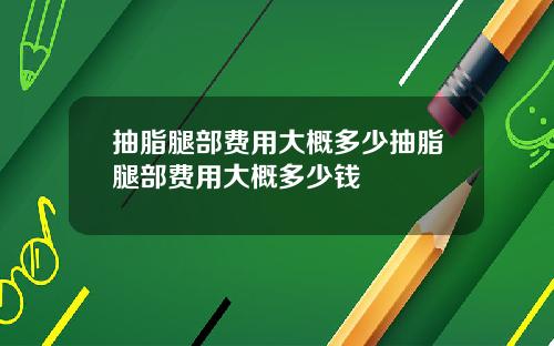 抽脂腿部费用大概多少抽脂腿部费用大概多少钱