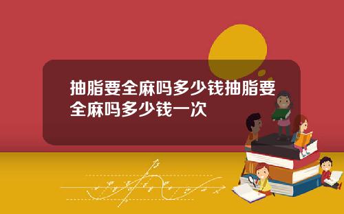 抽脂要全麻吗多少钱抽脂要全麻吗多少钱一次