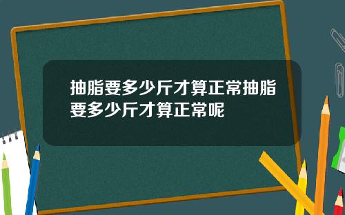 抽脂要多少斤才算正常抽脂要多少斤才算正常呢