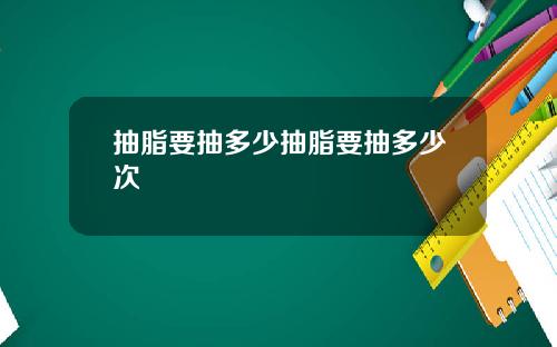 抽脂要抽多少抽脂要抽多少次