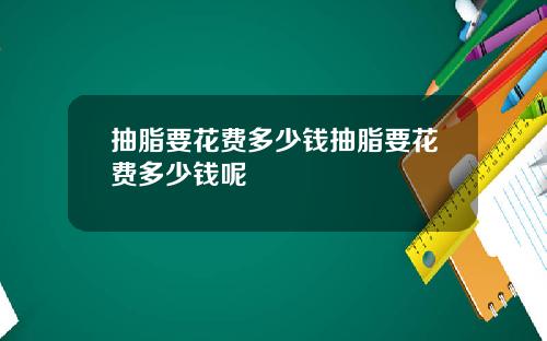 抽脂要花费多少钱抽脂要花费多少钱呢