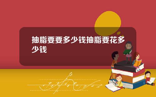 抽脂要要多少钱抽脂要花多少钱