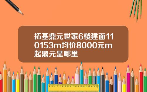 拓基鼎元世家6楼建面110153m均价8000元m起鼎元是哪里
