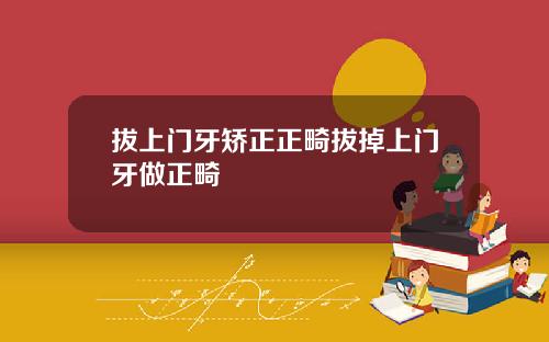 拔上门牙矫正正畸拔掉上门牙做正畸