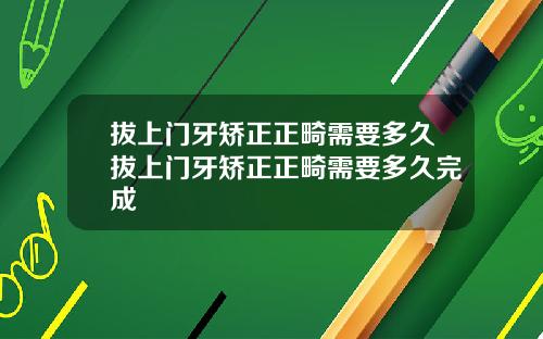 拔上门牙矫正正畸需要多久拔上门牙矫正正畸需要多久完成