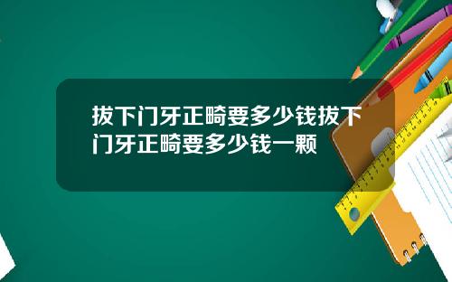 拔下门牙正畸要多少钱拔下门牙正畸要多少钱一颗