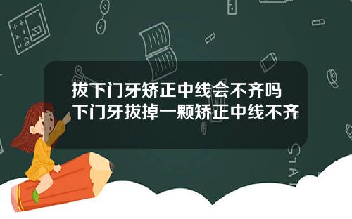拔下门牙矫正中线会不齐吗下门牙拔掉一颗矫正中线不齐