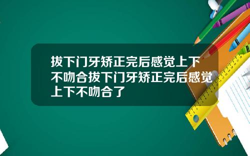 拔下门牙矫正完后感觉上下不吻合拔下门牙矫正完后感觉上下不吻合了