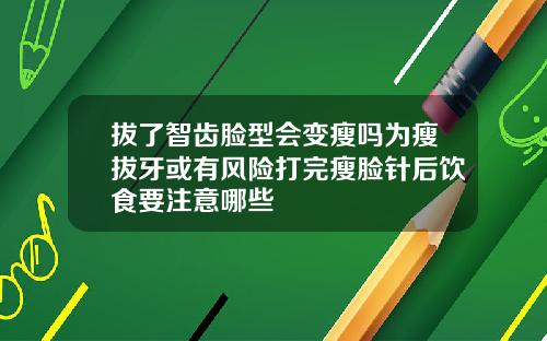 拔了智齿脸型会变瘦吗为瘦拔牙或有风险打完瘦脸针后饮食要注意哪些