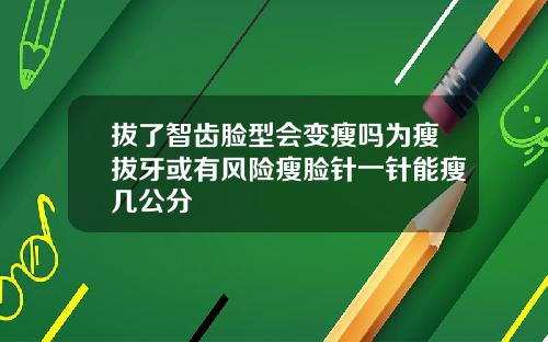 拔了智齿脸型会变瘦吗为瘦拔牙或有风险瘦脸针一针能瘦几公分