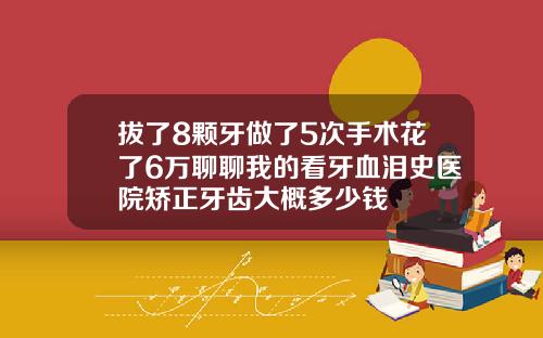 拔了8颗牙做了5次手术花了6万聊聊我的看牙血泪史医院矫正牙齿大概多少钱