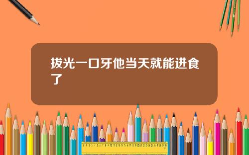 拔光一口牙他当天就能进食了