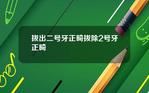 拔出二号牙正畸拔除2号牙正畸