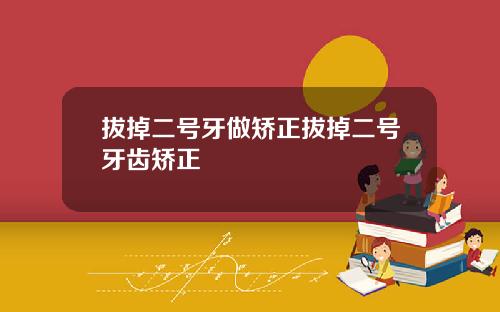 拔掉二号牙做矫正拔掉二号牙齿矫正