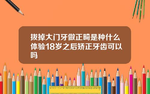 拔掉大门牙做正畸是种什么体验18岁之后矫正牙齿可以吗