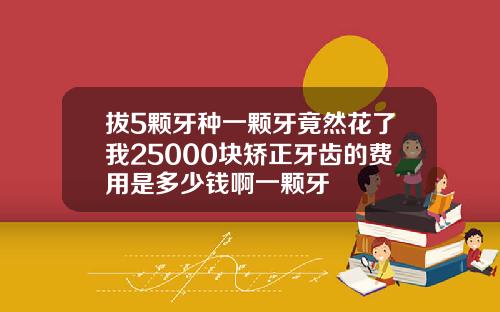 拔5颗牙种一颗牙竟然花了我25000块矫正牙齿的费用是多少钱啊一颗牙