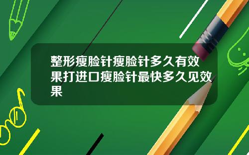 整形瘦脸针瘦脸针多久有效果打进口瘦脸针最快多久见效果