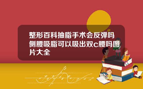 整形百科抽脂手术会反弹吗侧腰吸脂可以吸出双c腰吗图片大全