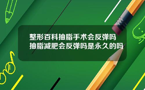 整形百科抽脂手术会反弹吗抽脂减肥会反弹吗是永久的吗