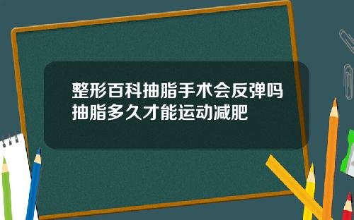 整形百科抽脂手术会反弹吗抽脂多久才能运动减肥