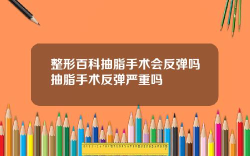 整形百科抽脂手术会反弹吗抽脂手术反弹严重吗