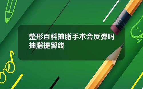 整形百科抽脂手术会反弹吗抽脂提臀线