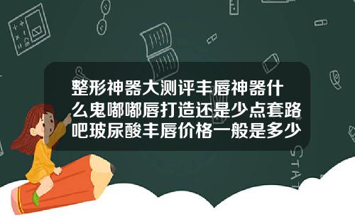 整形神器大测评丰唇神器什么鬼嘟嘟唇打造还是少点套路吧玻尿酸丰唇价格一般是多少钱一次