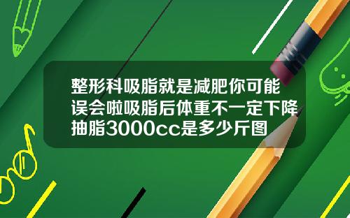 整形科吸脂就是减肥你可能误会啦吸脂后体重不一定下降抽脂3000cc是多少斤图片